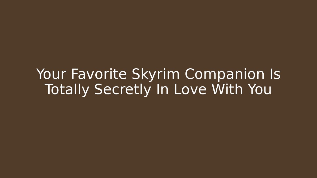 Your Favorite Skyrim Companion Is Totally Secretly In Love With You