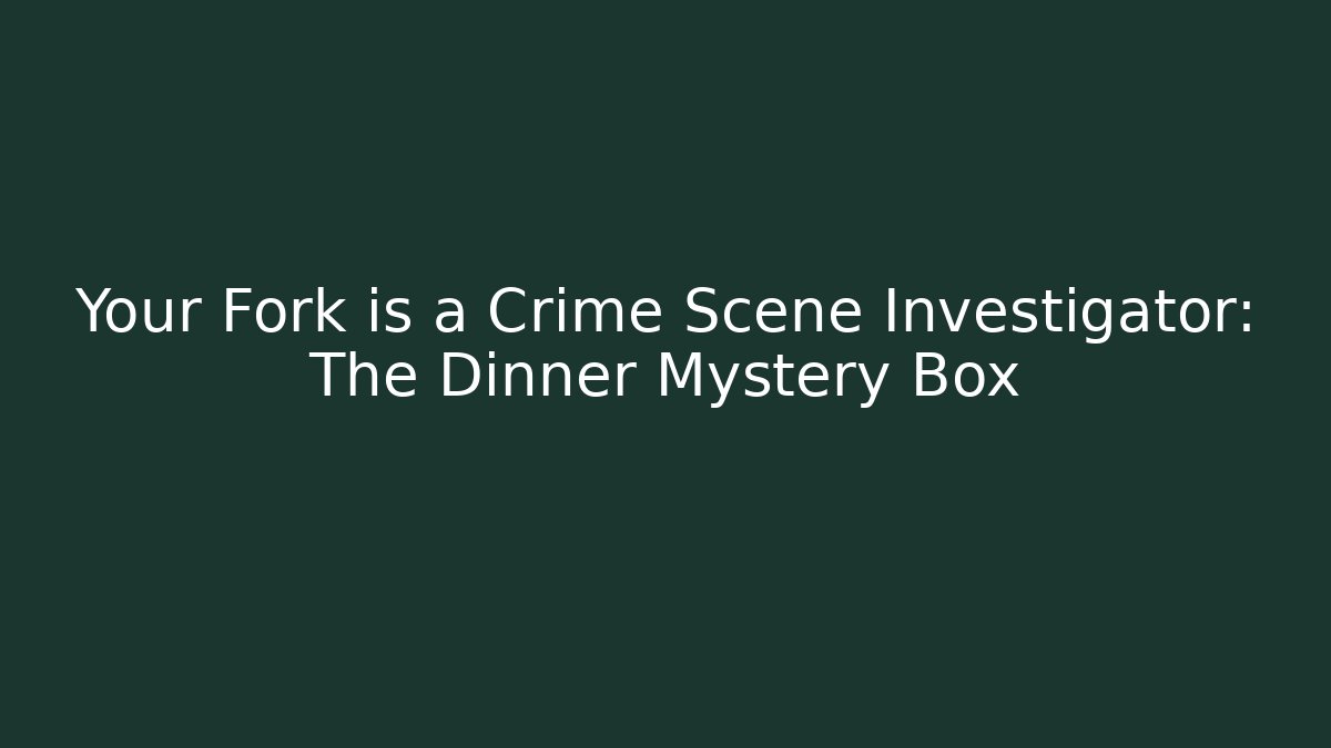 Your Fork is a Crime Scene Investigator: The Dinner Mystery Box