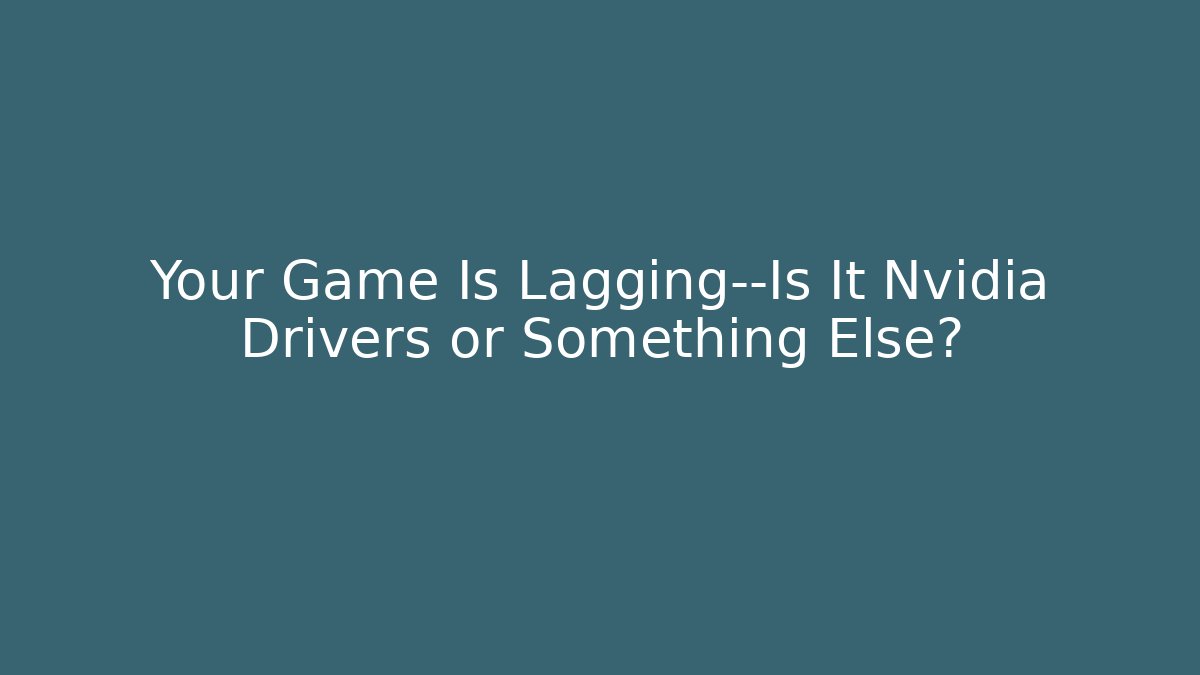 Your Game Is Lagging—Is It Nvidia Drivers or Something Else?