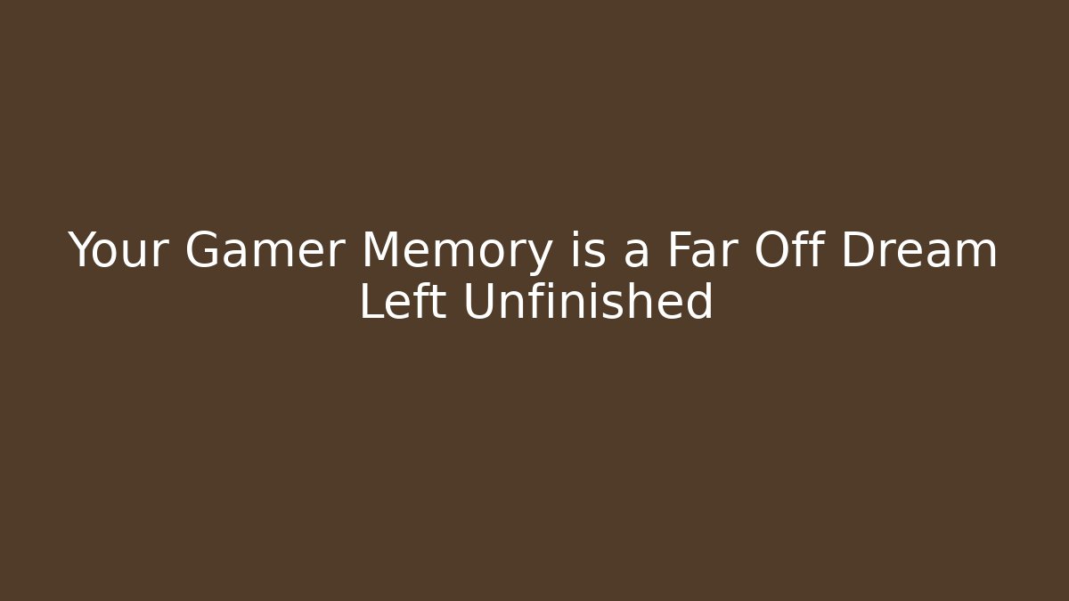 Your Gamer Memory is a Far Off Dream Left Unfinished