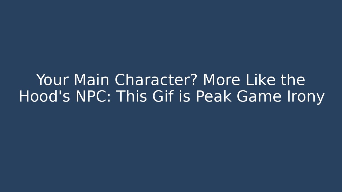 Your Main Character? More Like the Hood's NPC: This Gif is Peak Game Irony