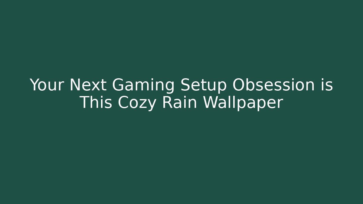 Your Next Gaming Setup Obsession is This Cozy Rain Wallpaper - NADclinic