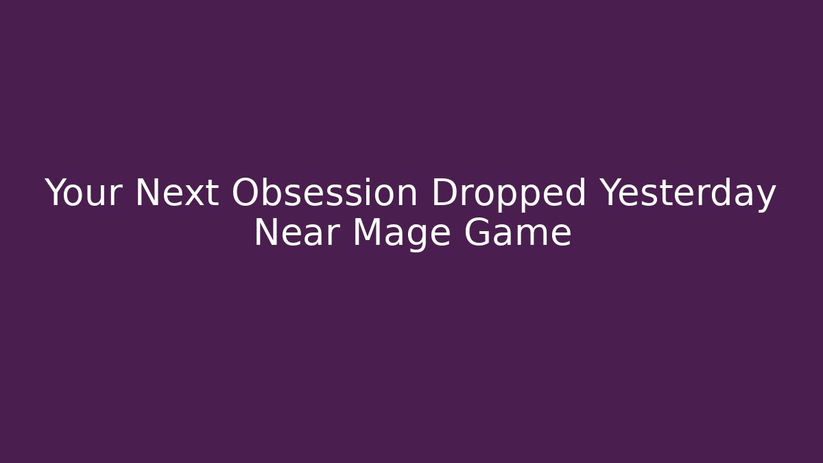 Your Next Obsession Dropped Yesterday Near Mage Game
