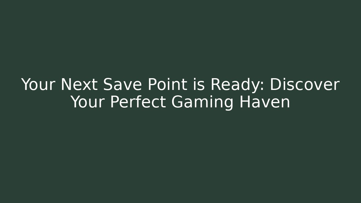 Your Next Save Point is Ready: Discover Your Perfect Gaming Haven