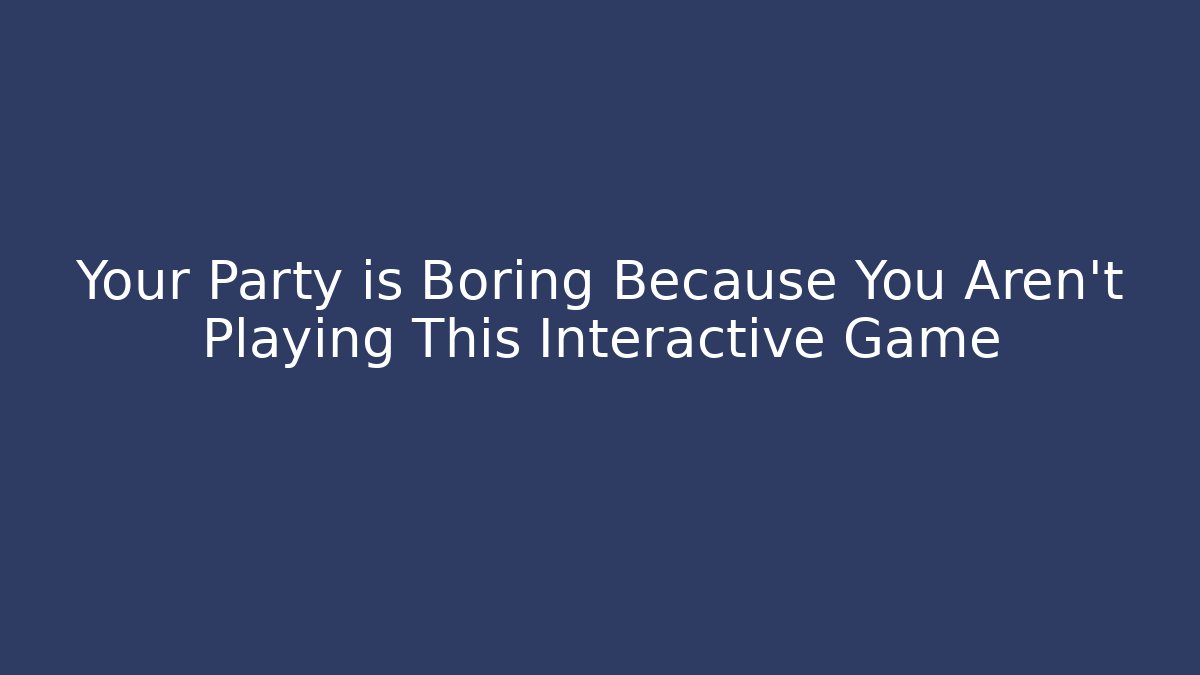 Your Party is Boring Because You Aren't Playing This Interactive Game