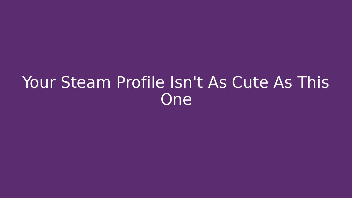 Your Steam Profile Isn't As Cute As This One