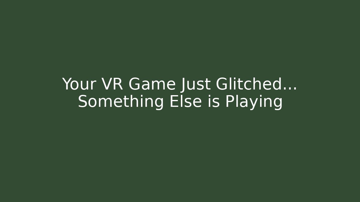 Your VR Game Just Glitched… Something Else is Playing