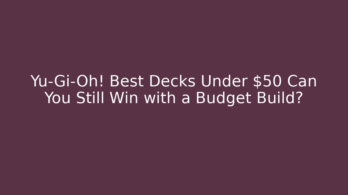 Yu-Gi-Oh! Best Decks Under $50 Can You Still Win with a Budget Build?