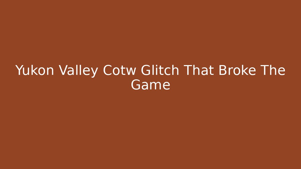 Yukon Valley Cotw Glitch That Broke The Game