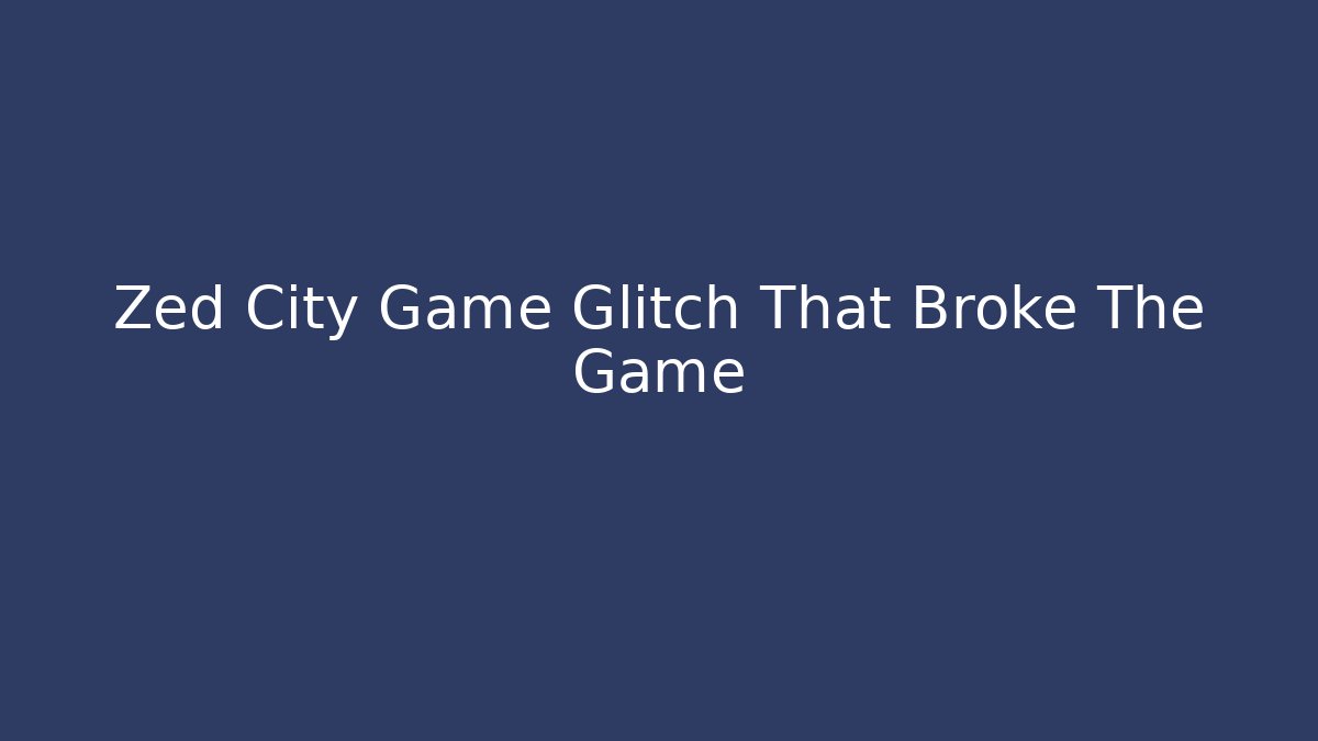 Zed City Game Glitch That Broke The Game