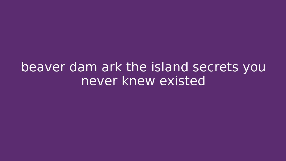 beaver dam ark the island secrets you never knew existed - NADclinic