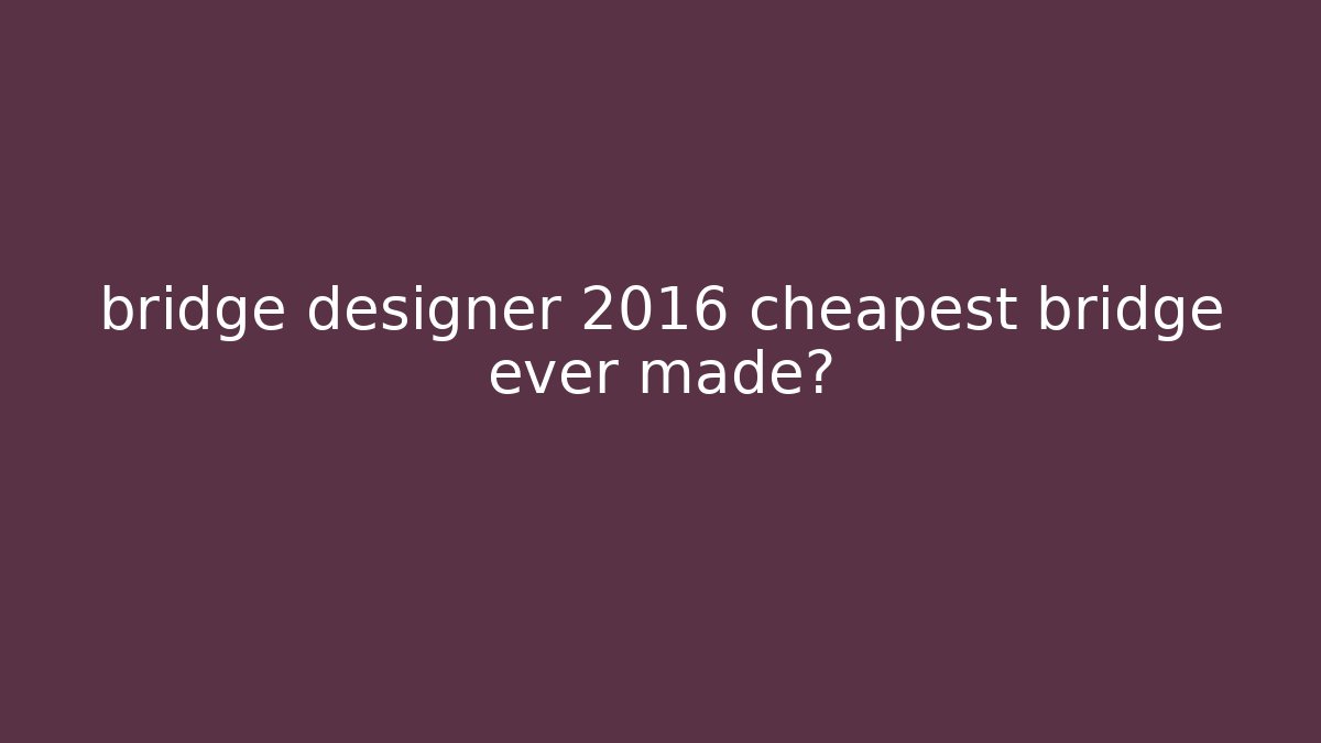 bridge designer 2016 cheapest bridge ever made?