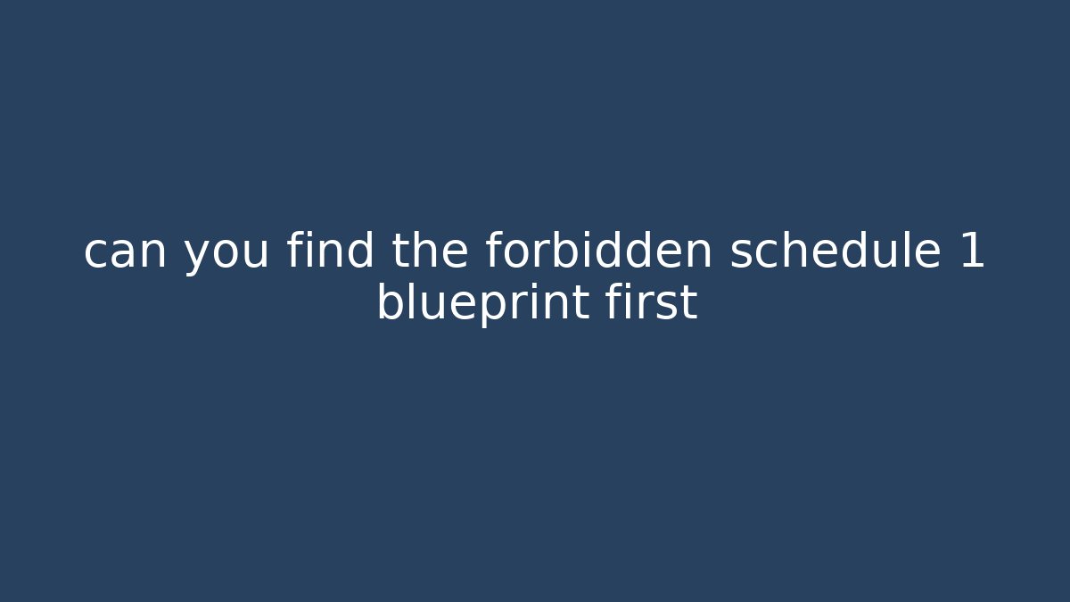 can you find the forbidden schedule 1 blueprint first