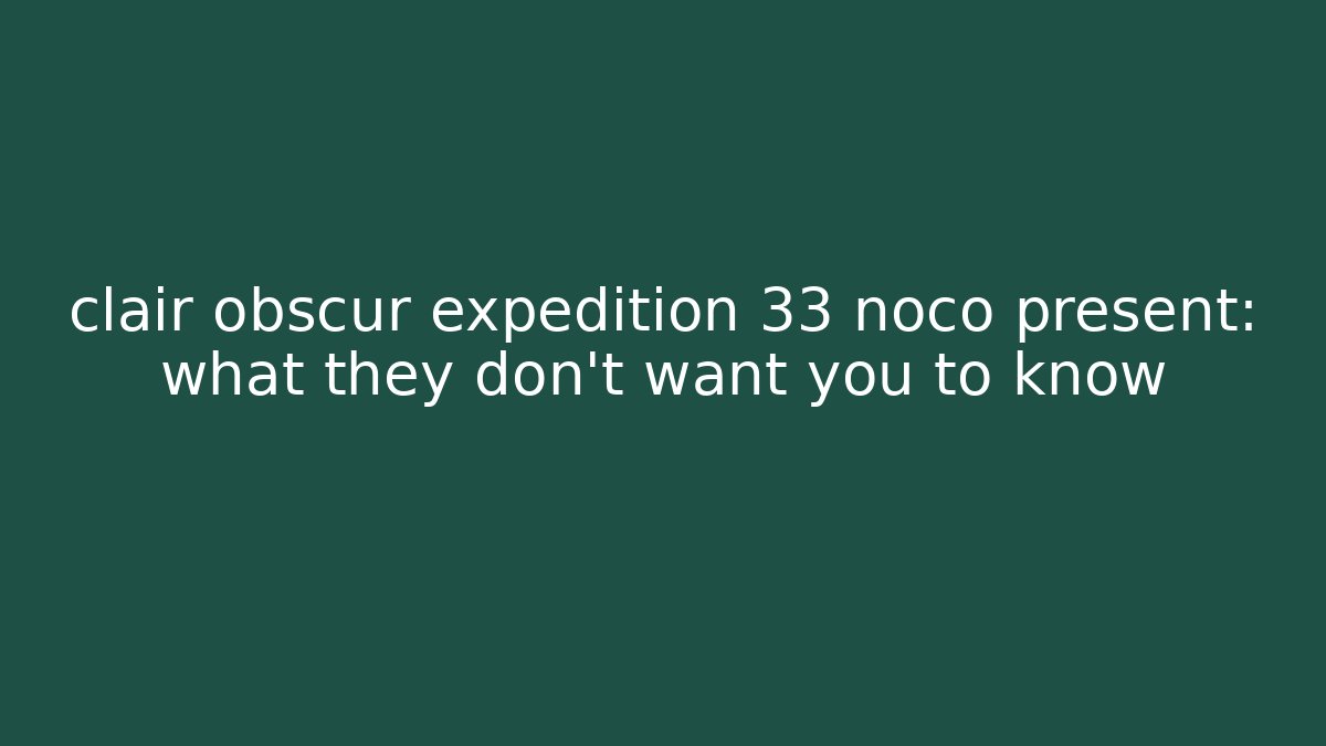 clair obscur expedition 33 noco present: what they don't want you to know