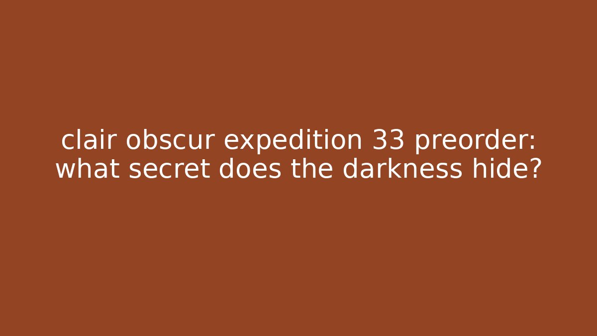 clair obscur expedition 33 preorder: what secret does the darkness hide?
