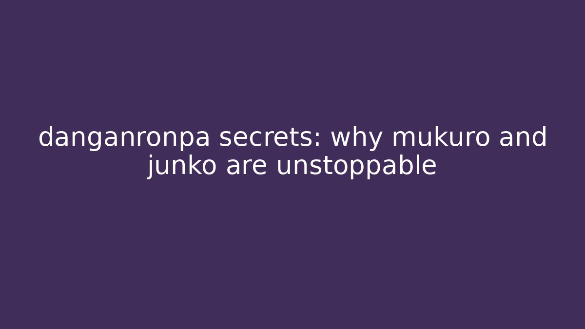 danganronpa secrets: why mukuro and junko are unstoppable