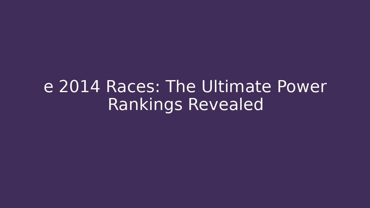 e 2014 Races: The Ultimate Power Rankings Revealed