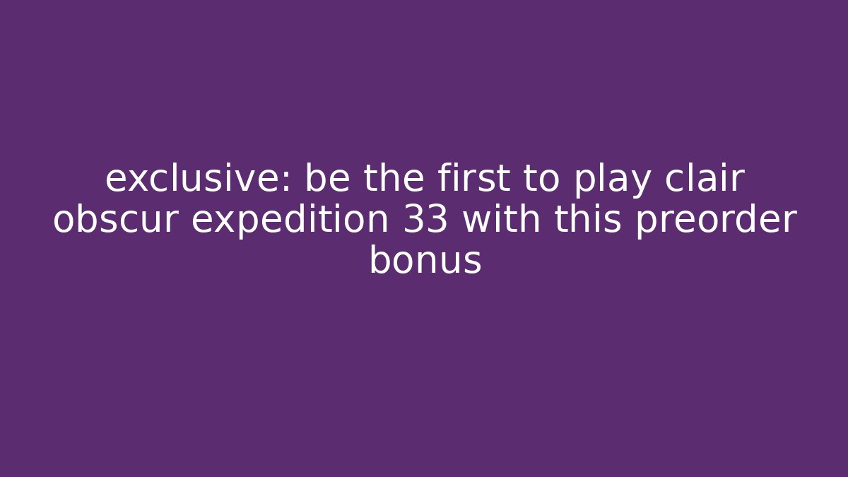 exclusive: be the first to play clair obscur expedition 33 with this preorder bonus