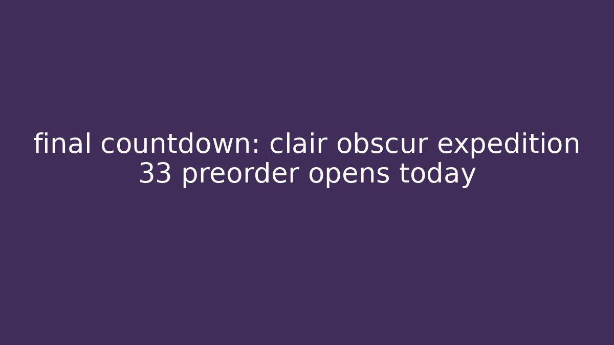 final countdown: clair obscur expedition 33 preorder opens today
