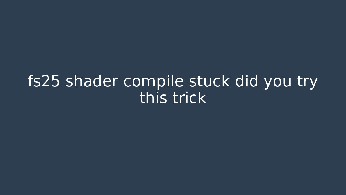 fs25 shader compile stuck did you try this trick