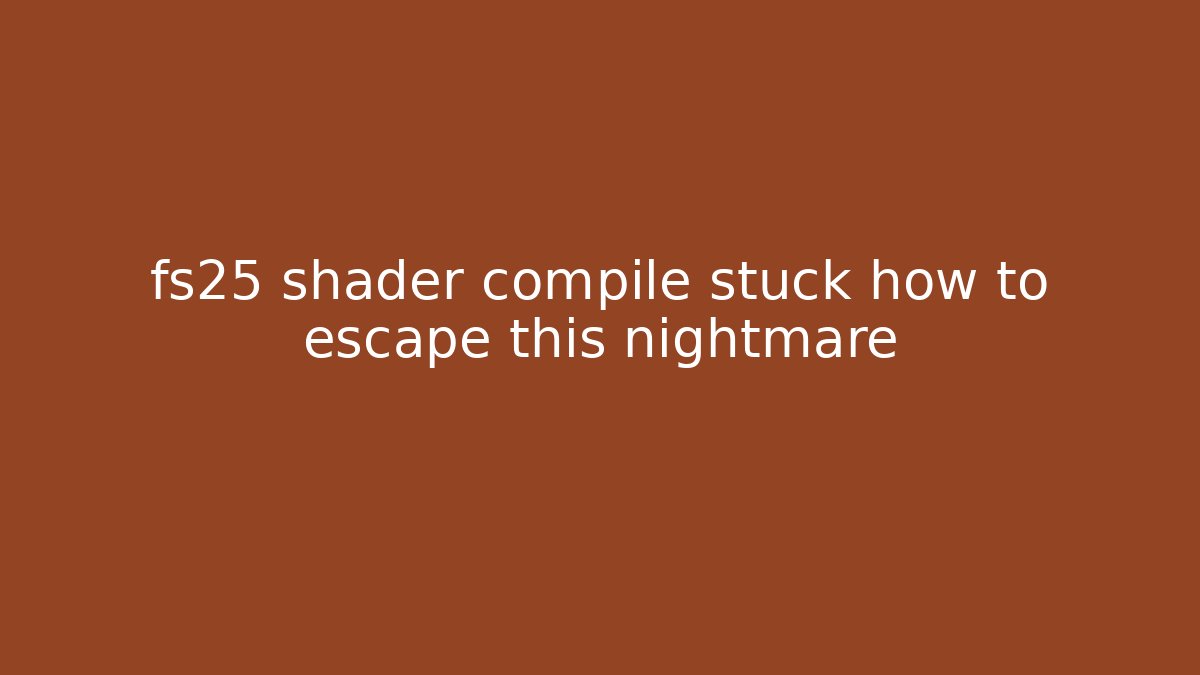 fs25 shader compile stuck how to escape this nightmare