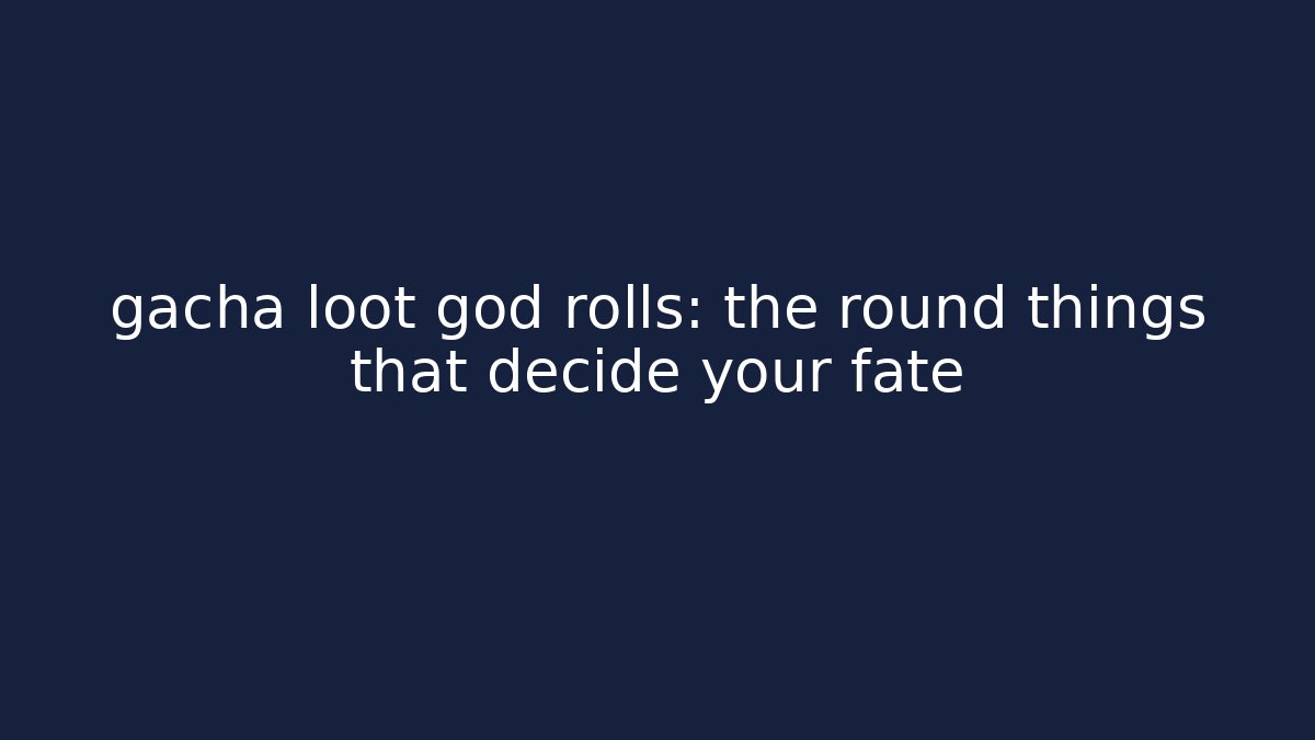 gacha loot god rolls: the round things that decide your fate