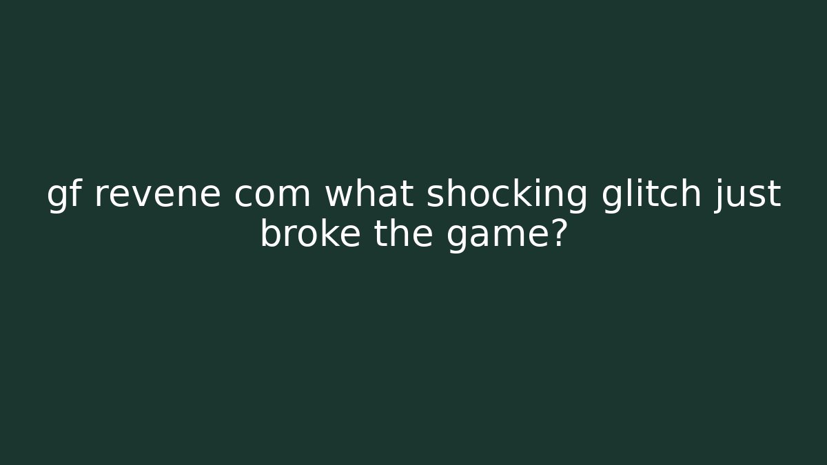 gf revene com what shocking glitch just broke the game?