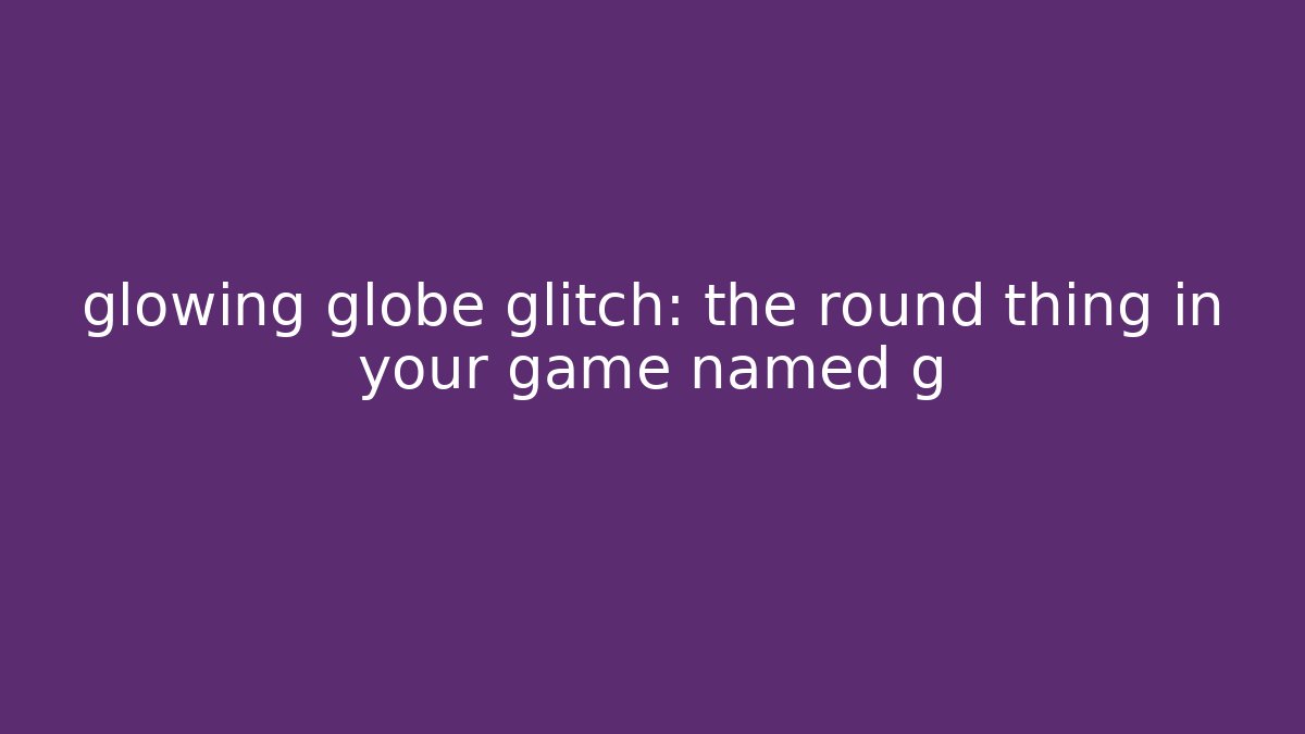 glowing globe glitch: the round thing in your game named g - NADclinic