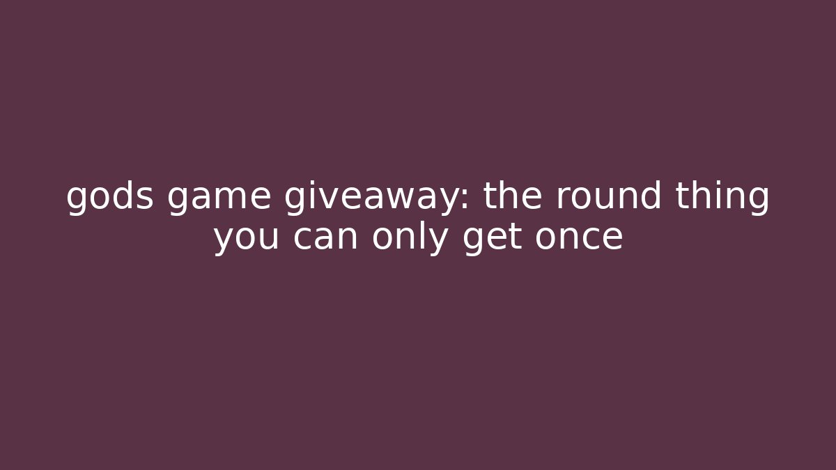 gods game giveaway: the round thing you can only get once