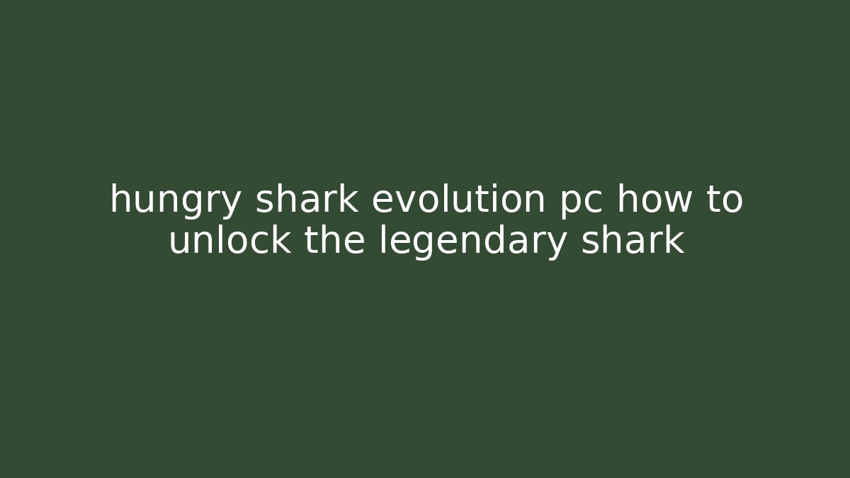 hungry shark evolution pc how to unlock the legendary shark