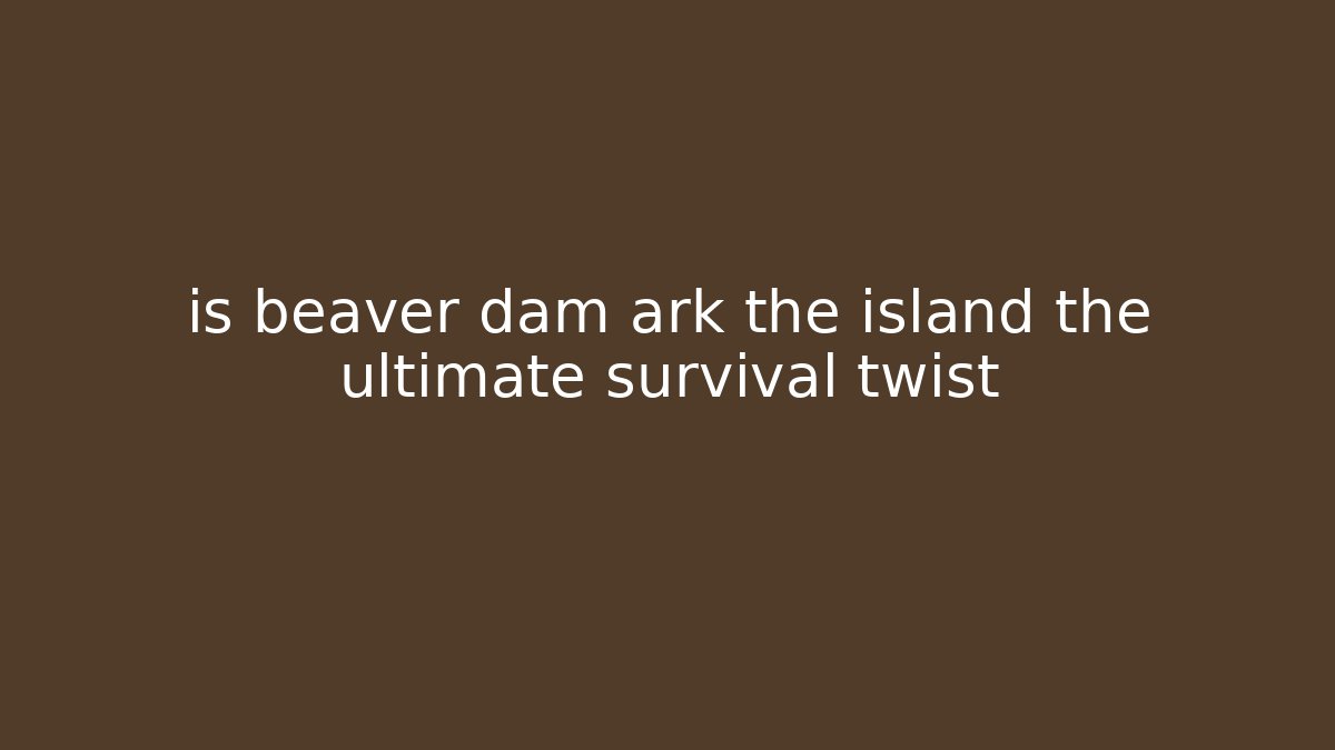 is beaver dam ark the island the ultimate survival twist - NADclinic