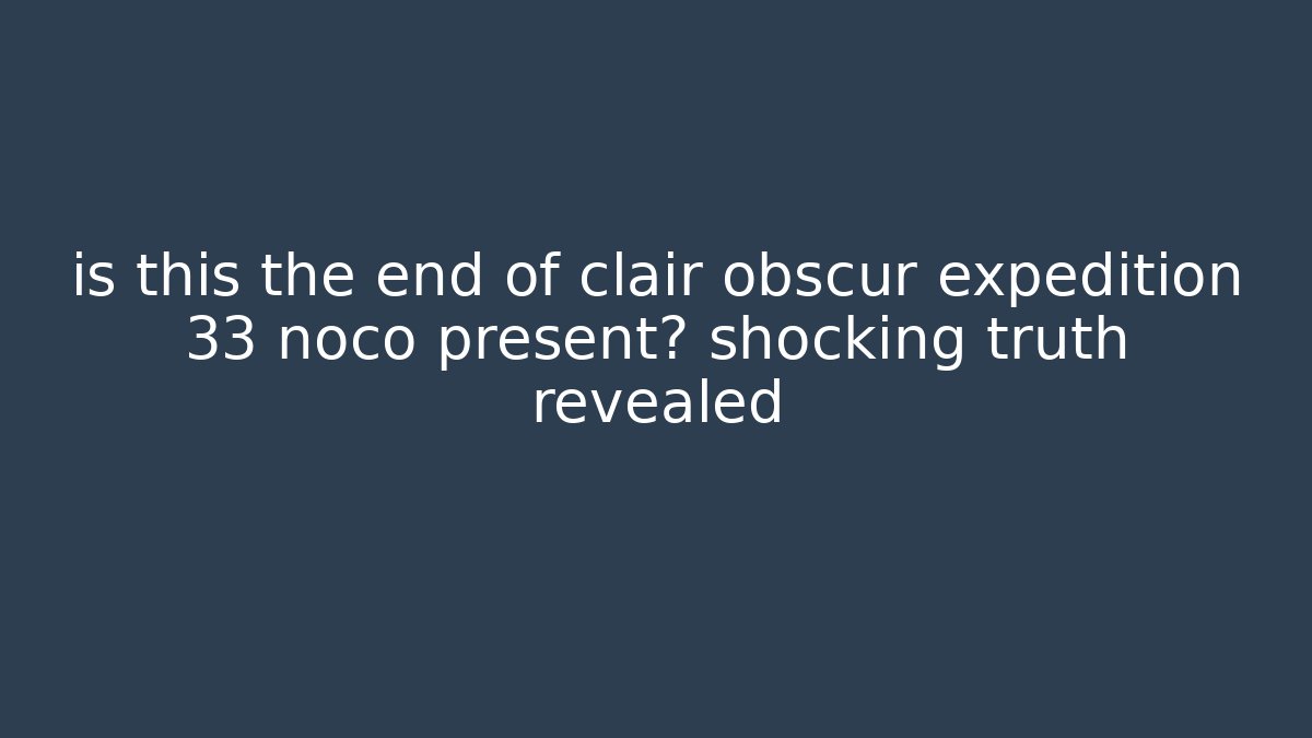 is this the end of clair obscur expedition 33 noco present? shocking truth revealed