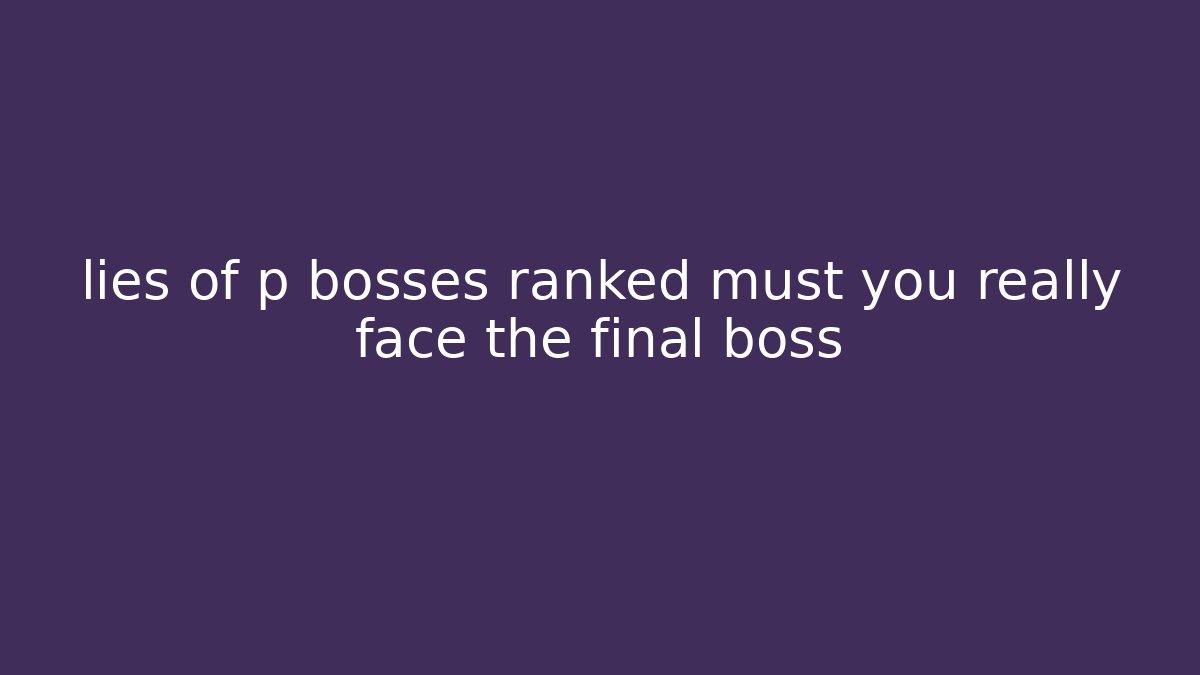 lies of p bosses ranked must you really face the final boss