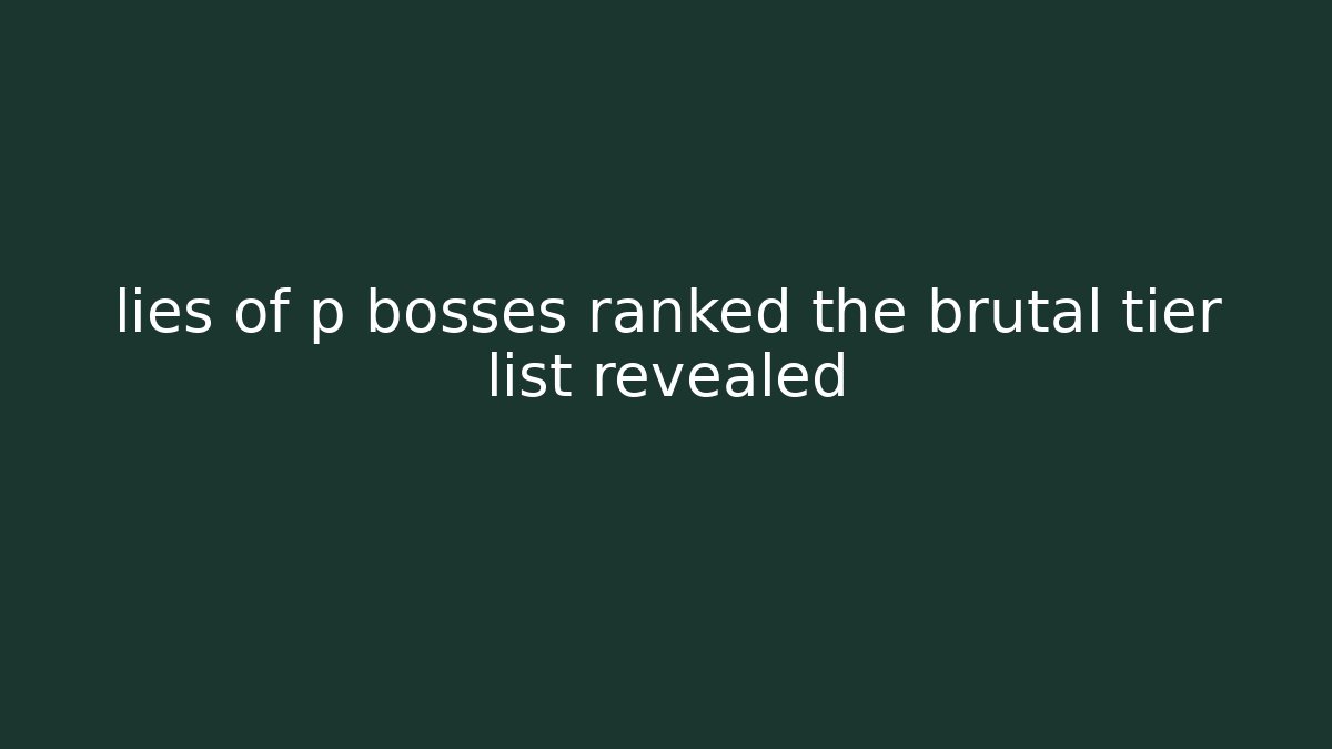 lies of p bosses ranked the brutal tier list revealed