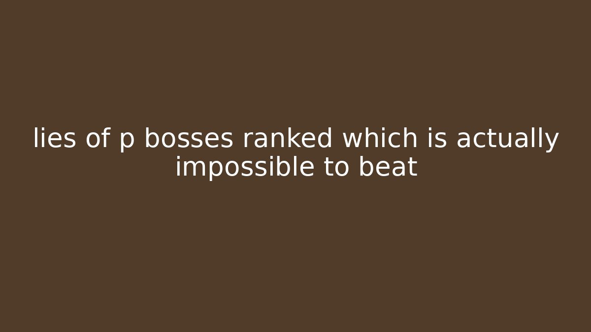 lies of p bosses ranked which is actually impossible to beat