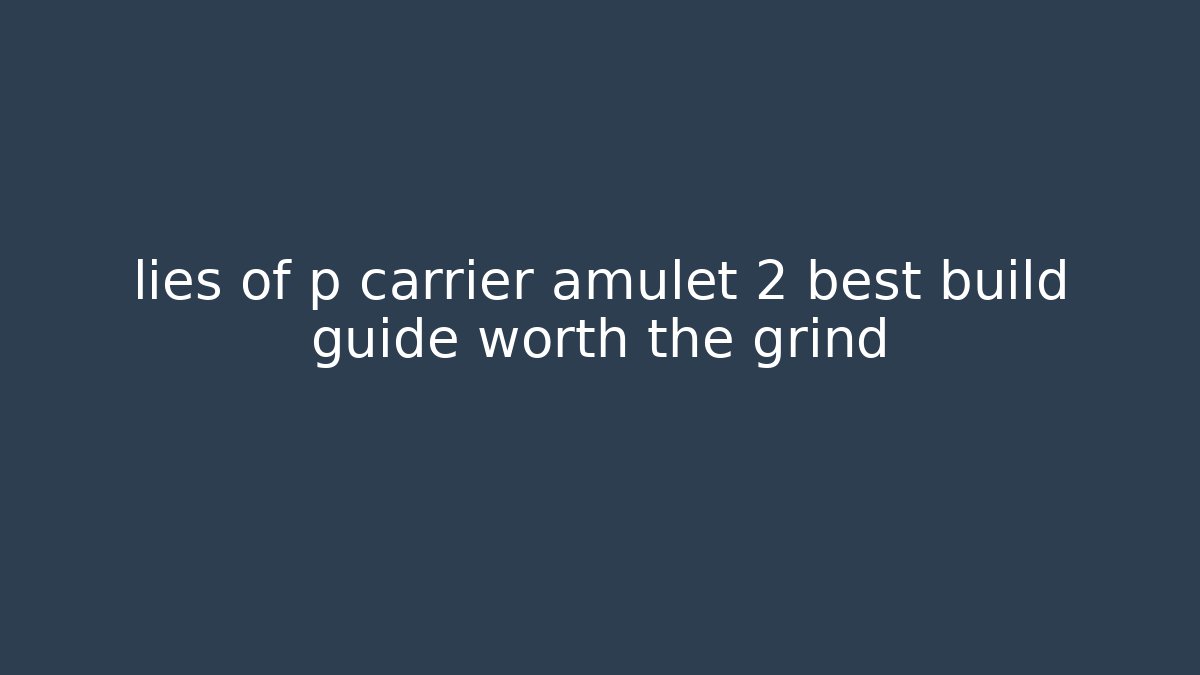 lies of p carrier amulet 2 best build guide worth the grind