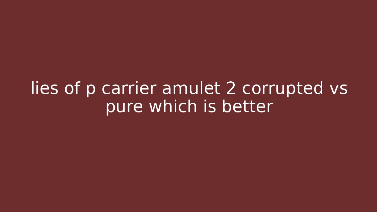 lies of p carrier amulet 2 corrupted vs pure which is better