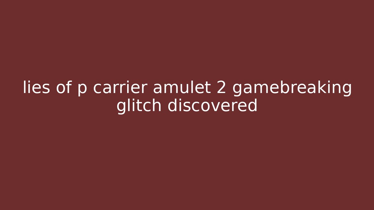 lies of p carrier amulet 2 gamebreaking glitch discovered