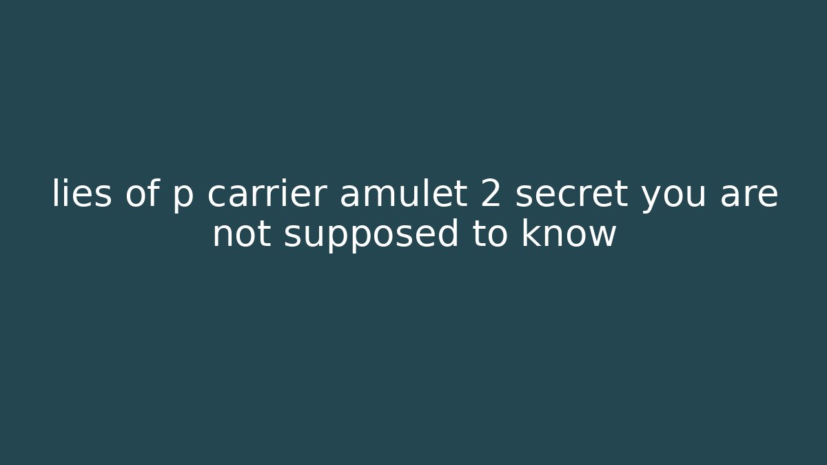lies of p carrier amulet 2 secret you are not supposed to know