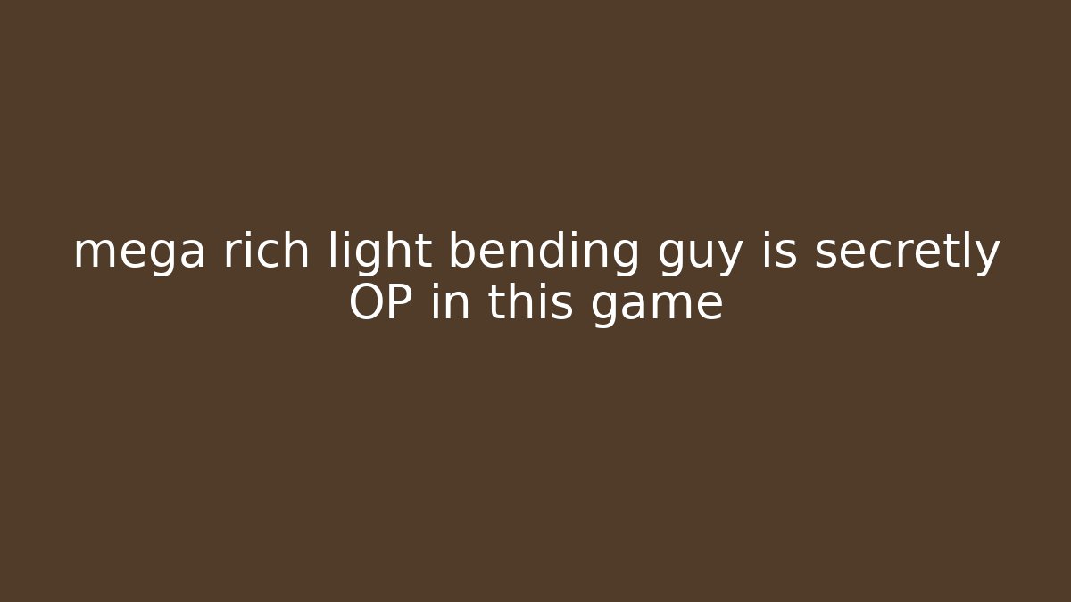 mega rich light bending guy is secretly OP in this game