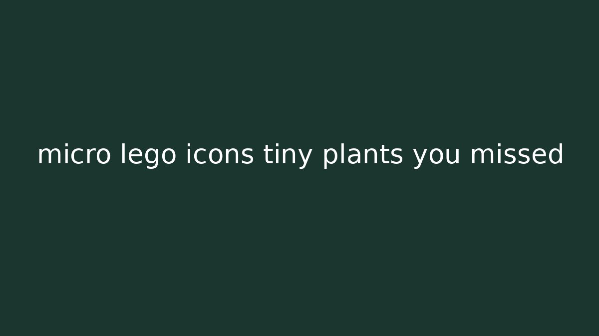 micro lego icons tiny plants you missed
