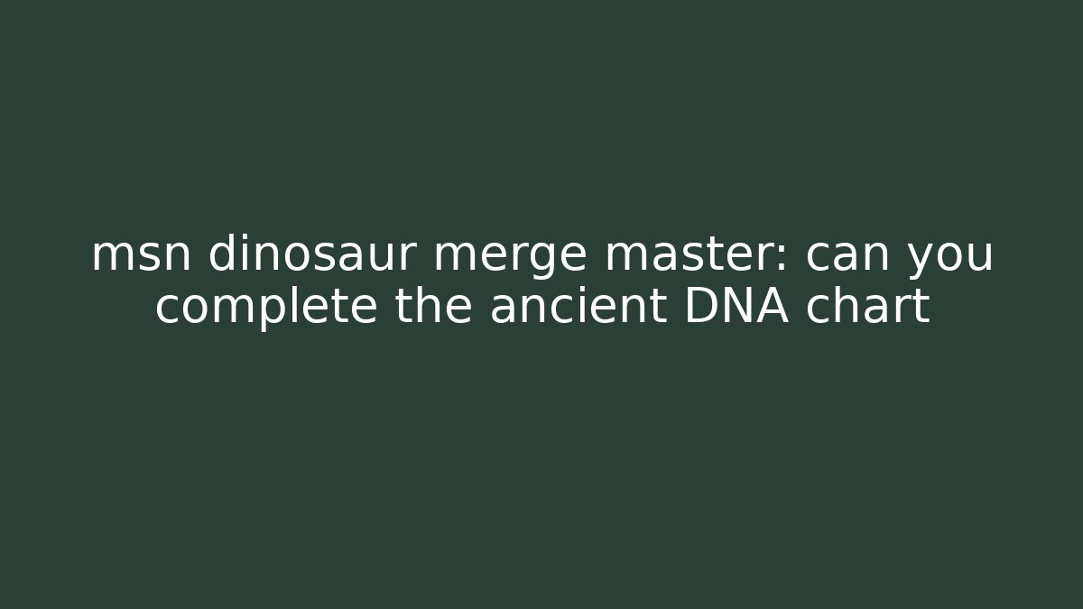 msn dinosaur merge master: can you complete the ancient DNA chart