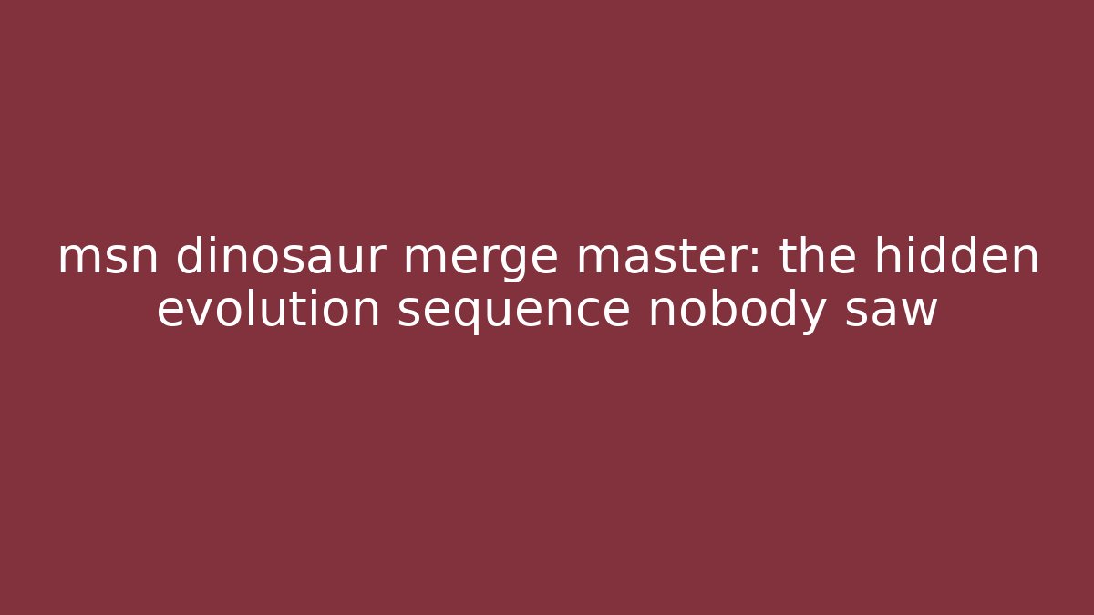 msn dinosaur merge master: the hidden evolution sequence nobody saw