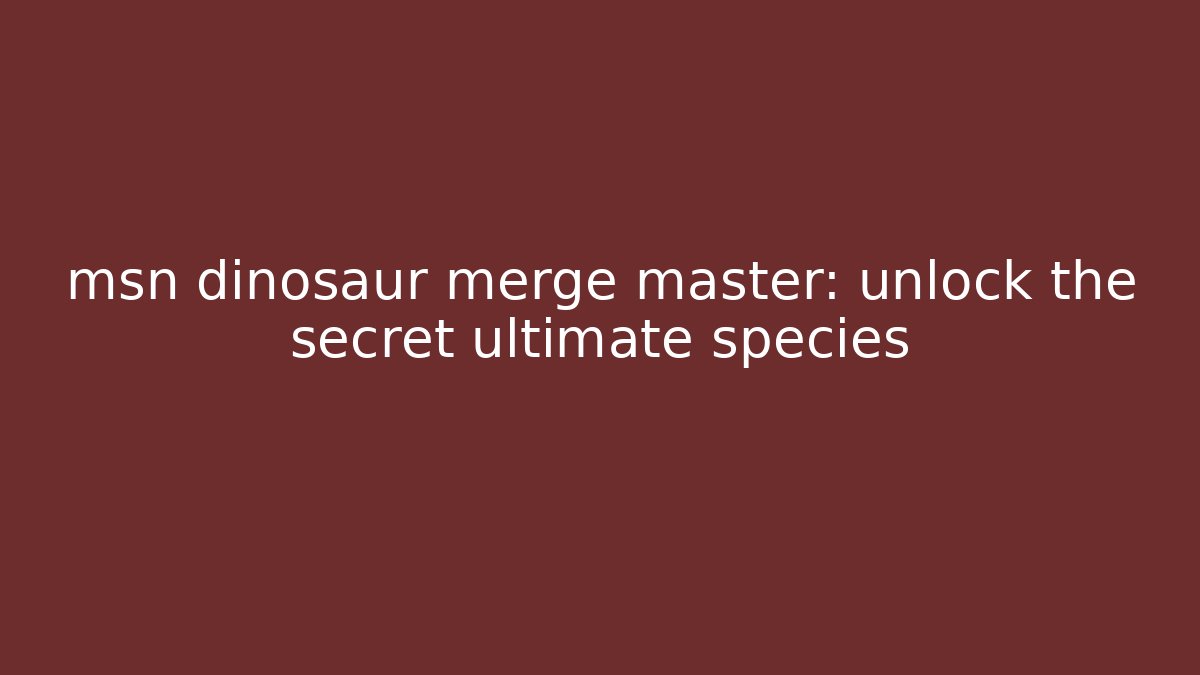 msn dinosaur merge master: unlock the secret ultimate species