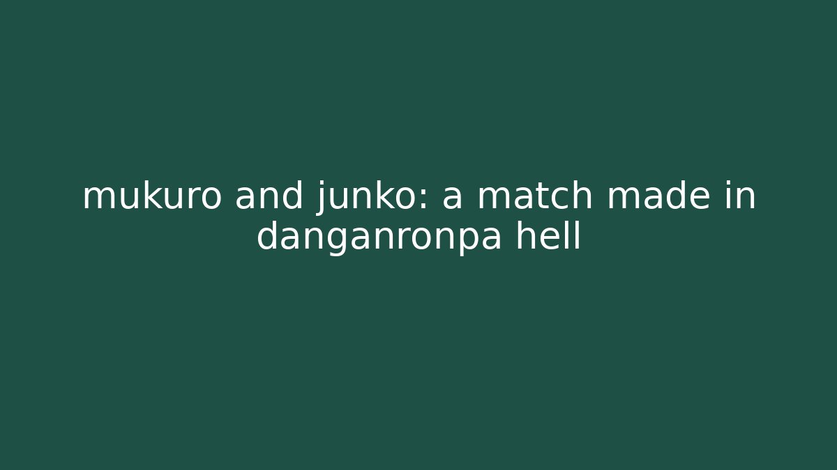 mukuro and junko: a match made in danganronpa hell