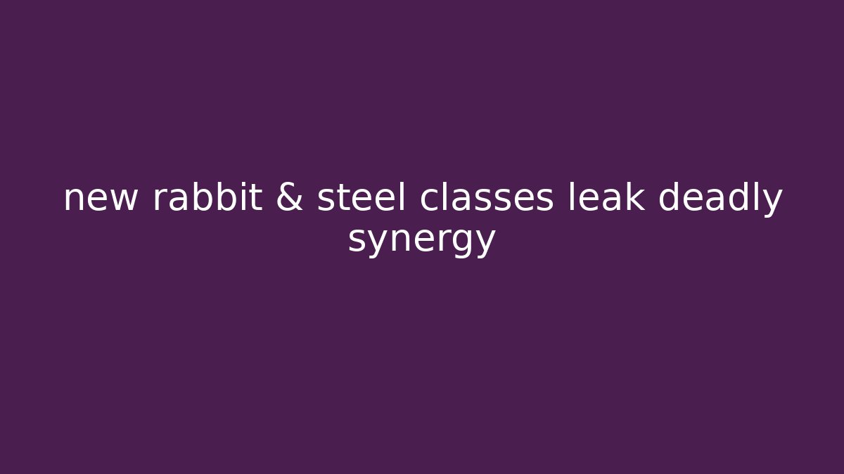 new rabbit & steel classes leak deadly synergy