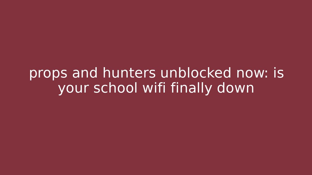 props and hunters unblocked now: is your school wifi finally down