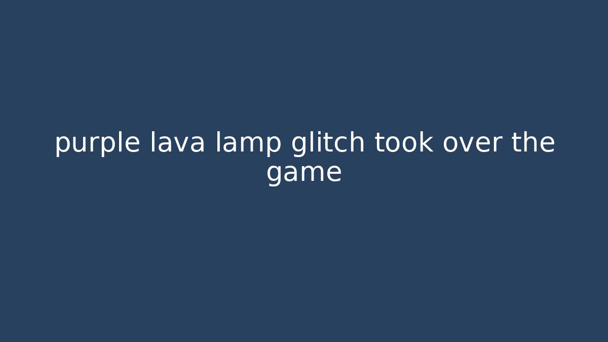 purple lava lamp glitch took over the game