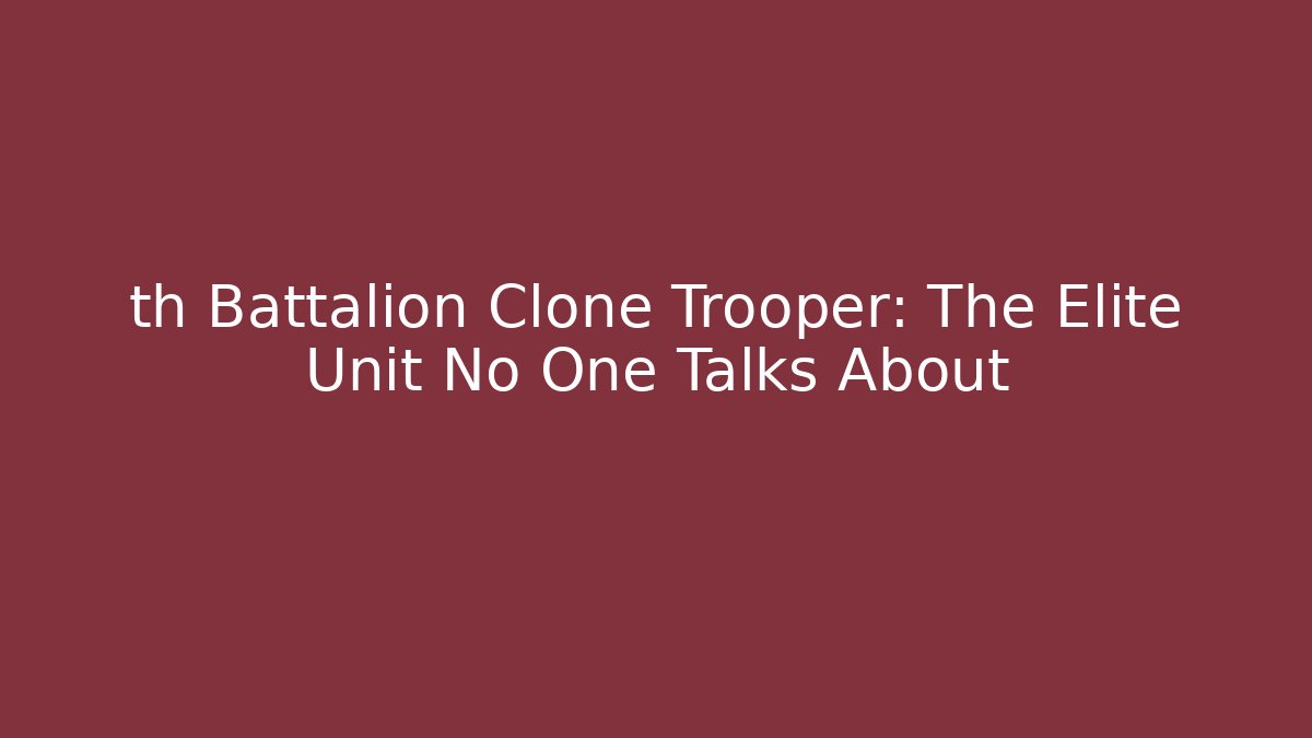 th Battalion Clone Trooper: The Elite Unit No One Talks About