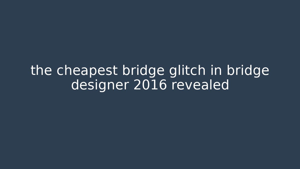 the cheapest bridge glitch in bridge designer 2016 revealed - NADclinic